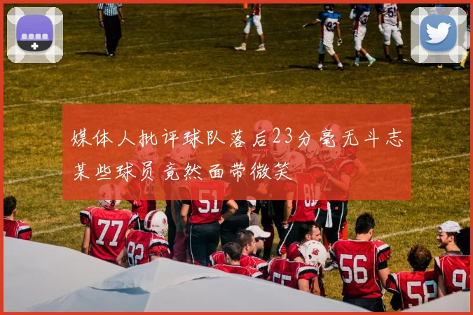 媒体人批评球队落后23分毫无斗志某些球员竟然面带微笑