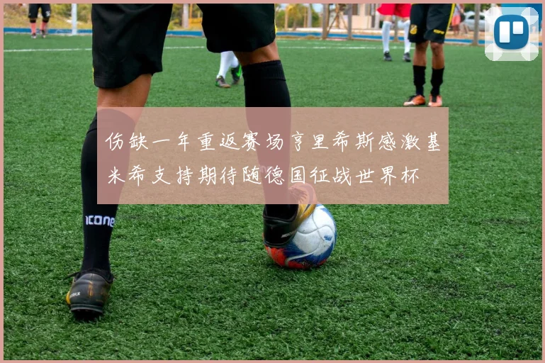 伤缺一年重返赛场亨里希斯感激基米希支持期待随德国征战世界杯