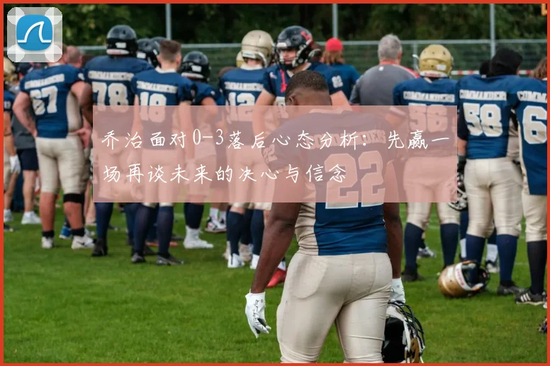 乔治面对0-3落后心态分析：先赢一场再谈未来的决心与信念