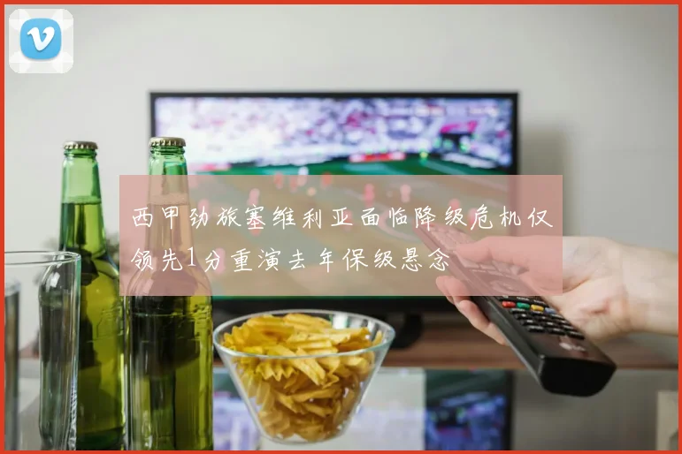 西甲劲旅塞维利亚面临降级危机仅领先1分重演去年保级悬念