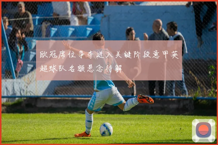 欧冠席位争夺进入关键阶段意甲英超球队名额悬念待解