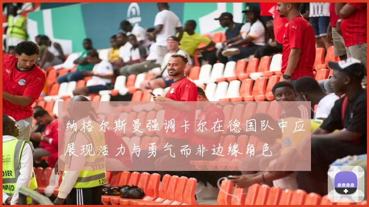 纳格尔斯曼强调卡尔在德国队中应展现活力与勇气而非边缘角色