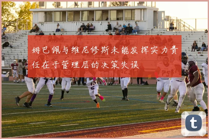 姆巴佩与维尼修斯未能发挥实力责任在于管理层的决策失误