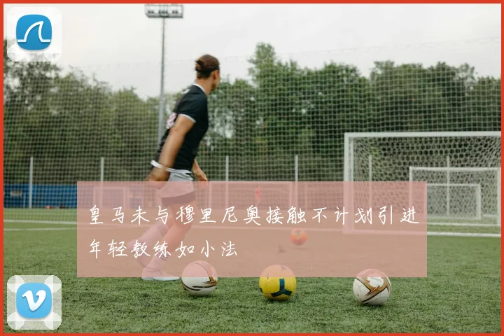 皇马未与穆里尼奥接触不计划引进年轻教练如小法
