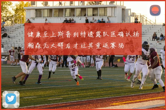 健康至上斯普利特透露队医确认杨瀚森无大碍后才让其重返赛场