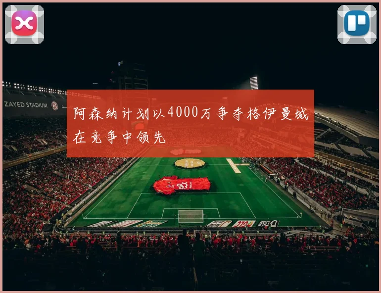 阿森纳计划以4000万争夺格伊曼城在竞争中领先
