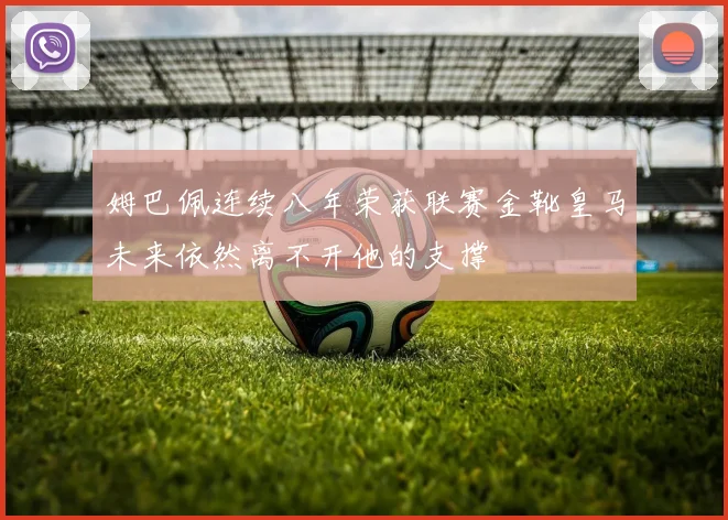 姆巴佩连续八年荣获联赛金靴皇马未来依然离不开他的支撑