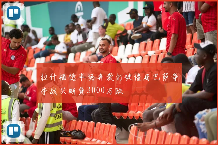 拉什福德半场奔袭打破僵局巴萨争夺战买断费3000万欧