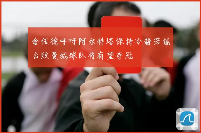 舍伍德呼吁阿尔特塔保持冷静若能击败曼城球队将有望夺冠