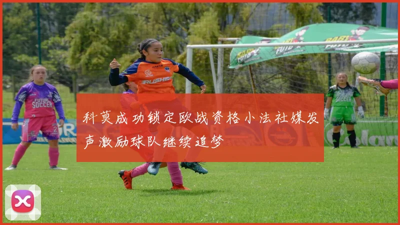 科莫成功锁定欧战资格小法社媒发声激励球队继续追梦