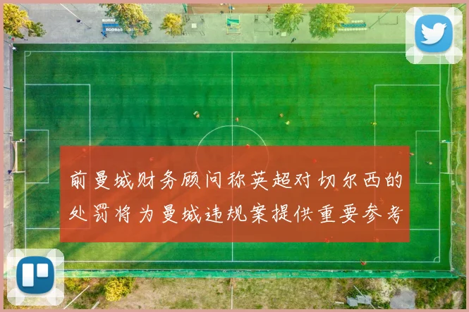 前曼城财务顾问称英超对切尔西的处罚将为曼城违规案提供重要参考