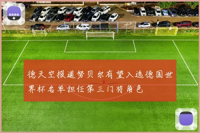 德天空报道努贝尔有望入选德国世界杯名单担任第三门将角色